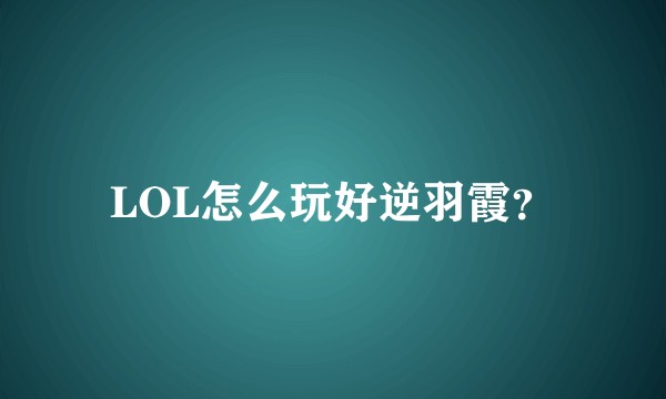 LOL怎么玩好逆羽霞？