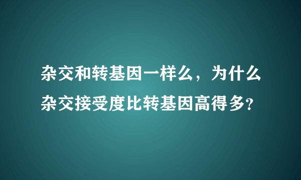 杂交和转基因一样么,为什么杂交接受度比转基因高得多?