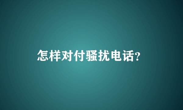 怎样对付骚扰电话？