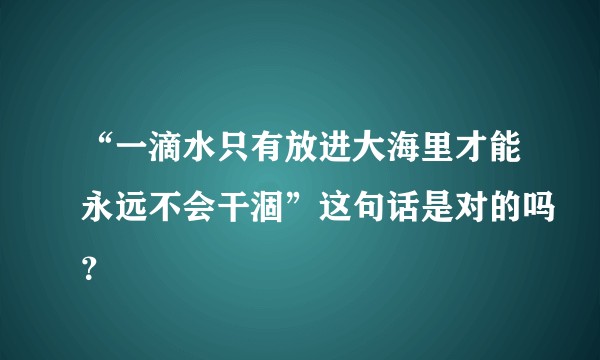 “一滴水只有放进大海里才能永远不会干涸”这句话是对的吗？