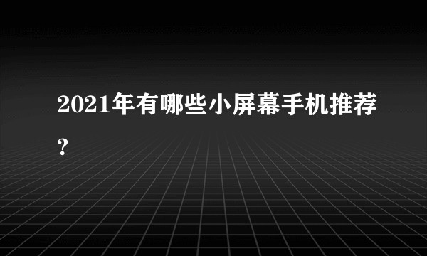 2021年有哪些小屏幕手机推荐?