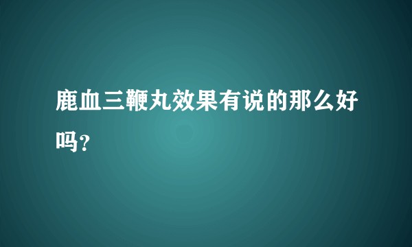 鹿血三鞭丸效果有说的那么好吗？