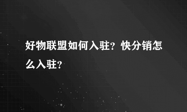 好物联盟如何入驻？快分销怎么入驻？