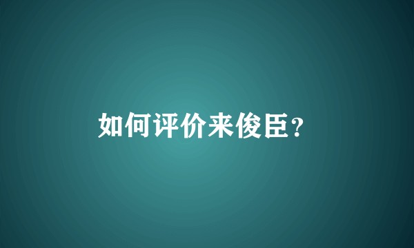 如何评价来俊臣？
