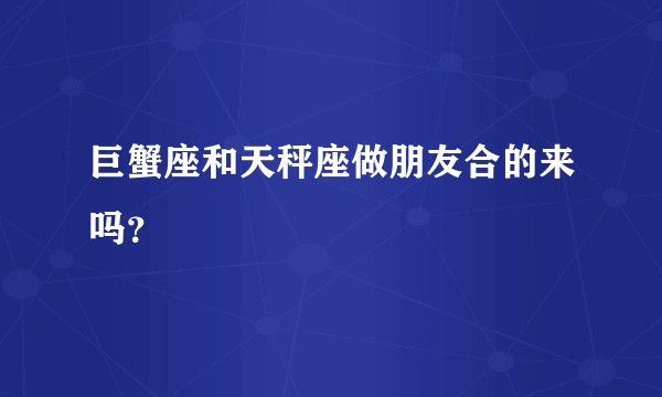 巨蟹座和天秤座做朋友合的来吗？