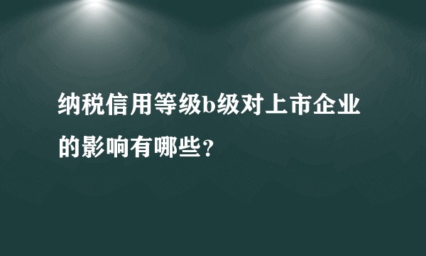 纳税信用等级b级对上市企业的影响有哪些？