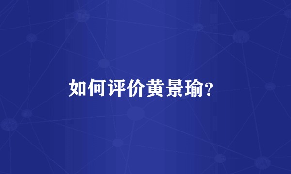 如何评价黄景瑜？