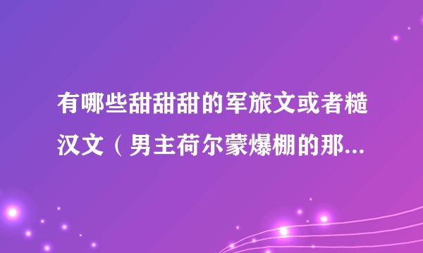 有哪些甜甜甜的军旅文或者糙汉文(男主荷尔蒙爆棚的那种)推荐?