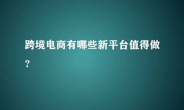 跨境电商有哪些新平台值得做？