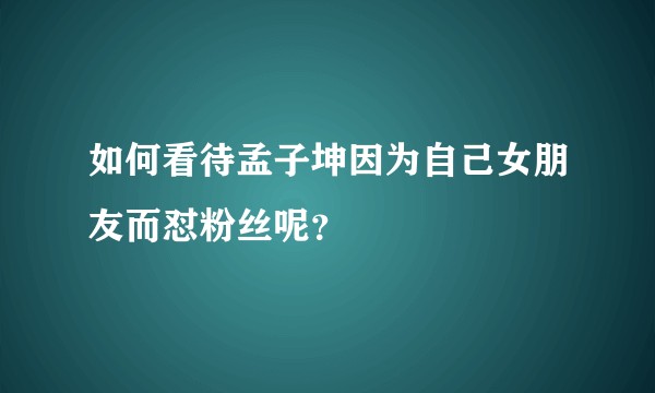 如何看待孟子坤因为自己女朋友而怼粉丝呢？
