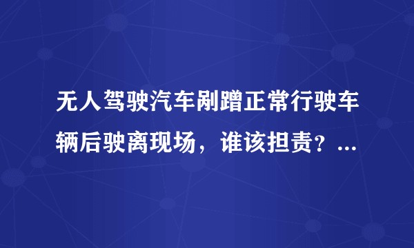 无人驾驶汽车剐蹭正常行驶车辆后驶离现场，谁该担责？发生事故后如何界定自动驾驶汽车责任？