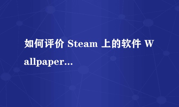 如何评价 Steam 上的软件 Wallpaper Engine？
