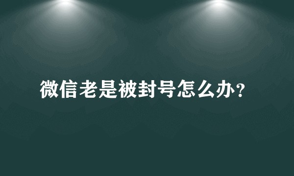 微信老是被封号怎么办？