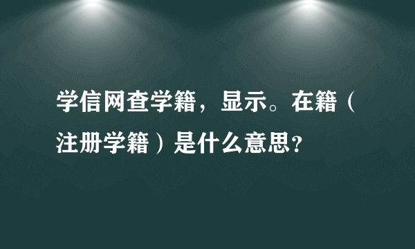 学信网查学籍,显示。在籍(注册学籍)是什么意思?