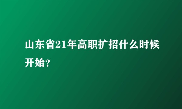 山东省21年高职扩招什么时候开始？