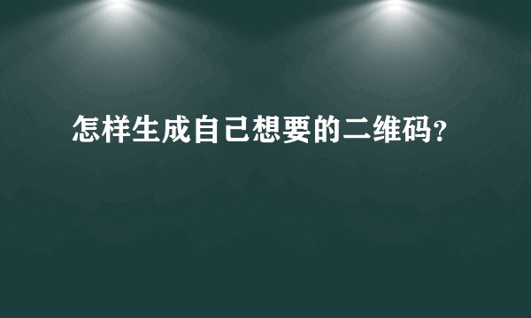 怎样生成自己想要的二维码？