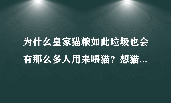 为什么皇家猫粮如此垃圾也会有那么多人用来喂猫？想猫早点死吗？