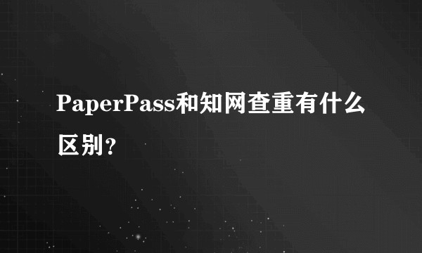PaperPass和知网查重有什么区别？