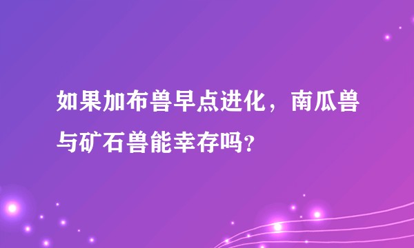 如果加布兽早点进化,南瓜兽与矿石兽能幸存吗?