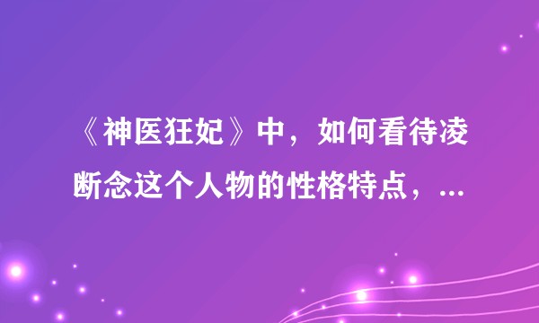 《神医狂妃》中,如何看待凌断念这个人物的性格特点,和他对凌婧的感情?慕容朔是一个什么样的人?