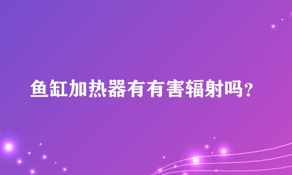 鱼缸加热器有有害辐射吗？