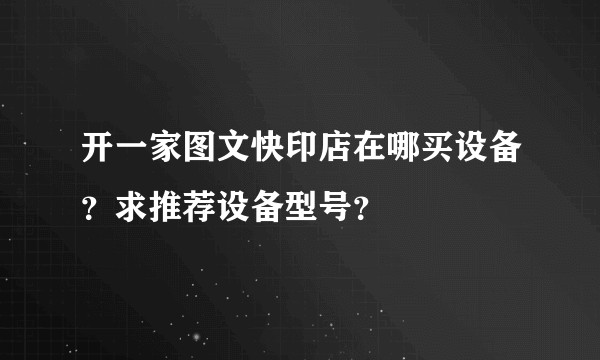 开一家图文快印店在哪买设备？求推荐设备型号？