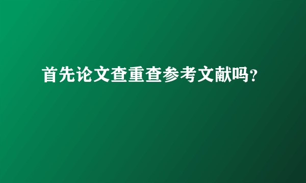 首先论文查重查参考文献吗？