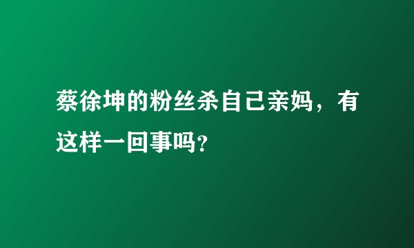 蔡徐坤的粉丝杀自己亲妈，有这样一回事吗？