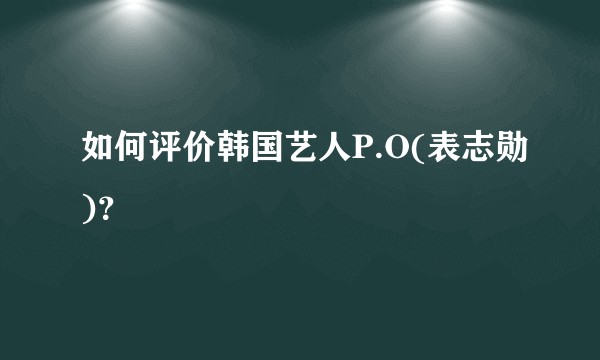 如何评价韩国艺人P.O(表志勋)？