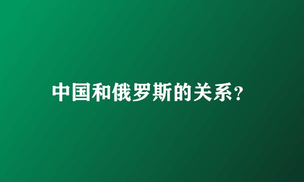 中国和俄罗斯的关系？