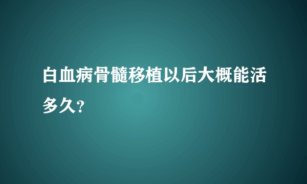 白血病骨髓移植以后大概能活多久？
