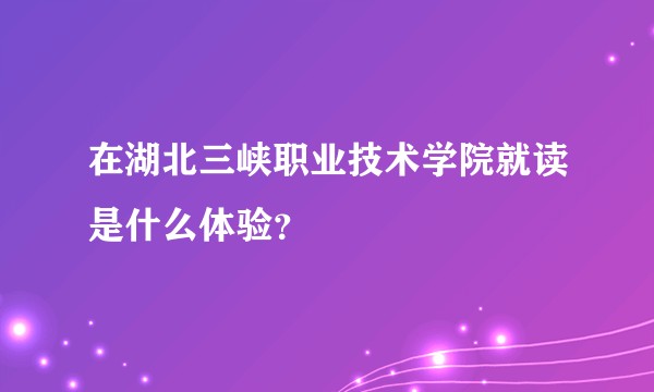在湖北三峡职业技术学院就读是什么体验？