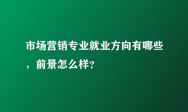 市场营销专业就业方向有哪些，前景怎么样？