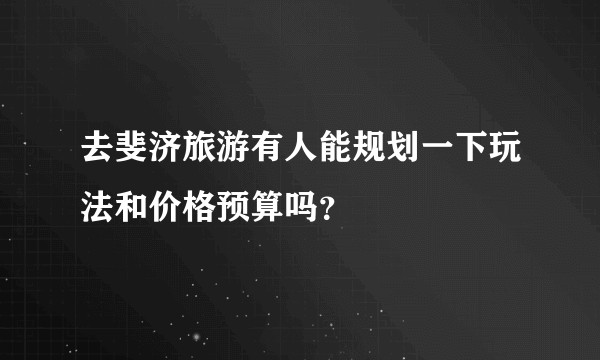 去斐济旅游有人能规划一下玩法和价格预算吗？