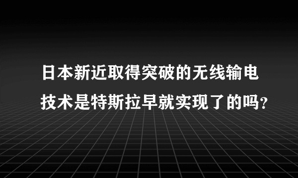 日本新近取得突破的无线输电技术是特斯拉早就实现了的吗？