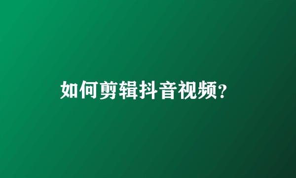 如何剪辑抖音视频？