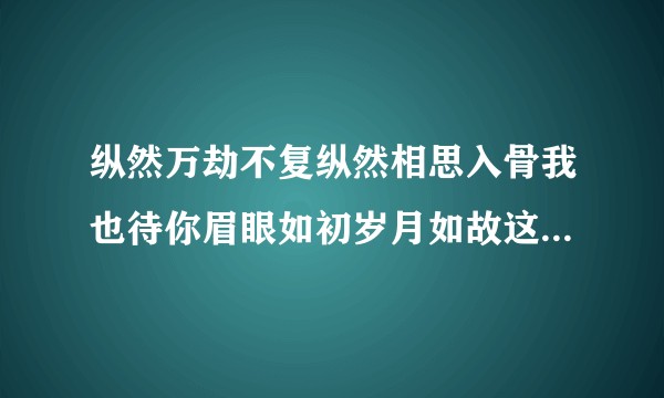 纵然万劫不复纵然相思入骨我也待你眉眼如初岁月如故这是什么意思。？
