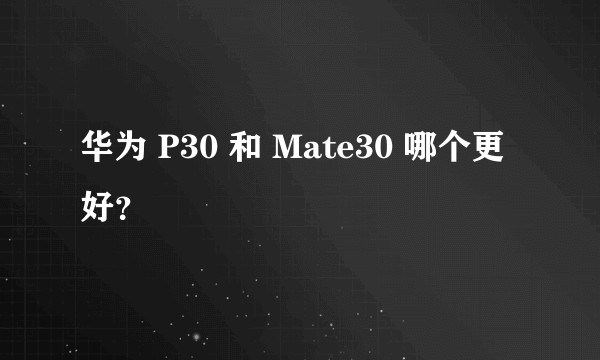 华为 P30 和 Mate30 哪个更好?