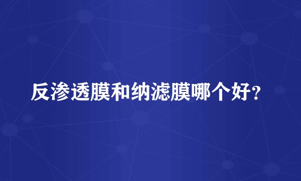 反渗透膜和纳滤膜哪个好？