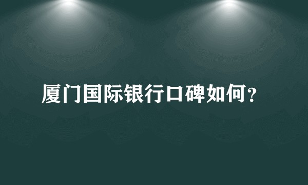 厦门国际银行口碑如何?