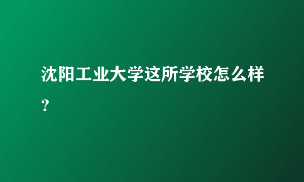 沈阳工业大学这所学校怎么样？