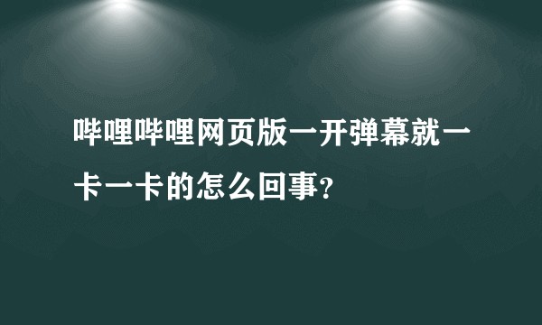 哔哩哔哩网页版一开弹幕就一卡一卡的怎么回事？