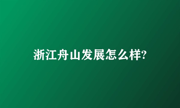浙江舟山发展怎么样?