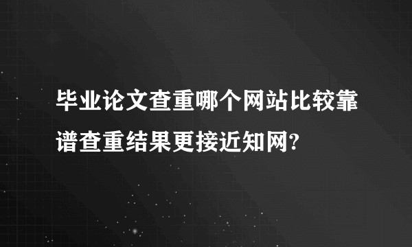 毕业论文查重哪个网站比较靠谱查重结果更接近知网?