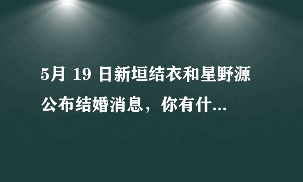 5月 19 日新垣结衣和星野源公布结婚消息，你有什么想说的？