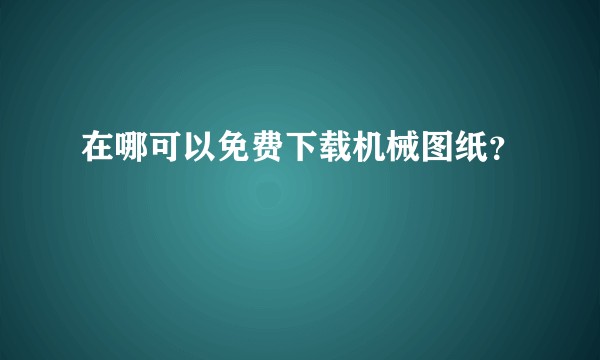 在哪可以免费下载机械图纸？