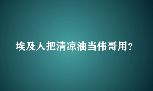 埃及人把清凉油当伟哥用？