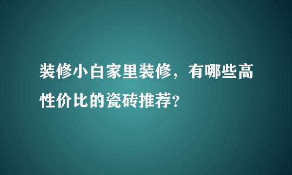 装修小白家里装修，有哪些高性价比的瓷砖推荐？