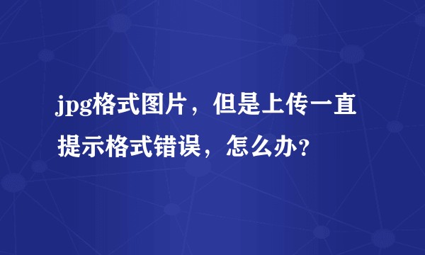 jpg格式图片，但是上传一直提示格式错误，怎么办？