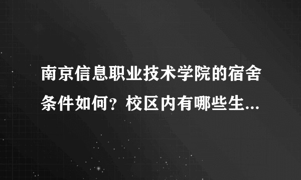 南京信息职业技术学院的宿舍条件如何？校区内有哪些生活设施？